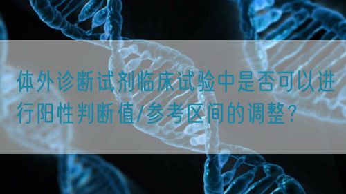 體外診斷試劑臨床試驗(yàn)中是否可以進(jìn)行陽性判斷值/參考區(qū)間的調(diào)整？(圖1)