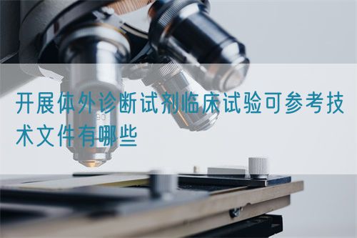 開展體外診斷試劑臨床試驗(yàn)可參考技術(shù)文件有哪些(圖1)