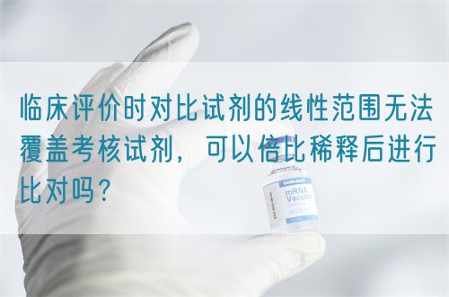 臨床評價時對比試劑的線性范圍無法覆蓋考核試劑，可以倍比稀釋后進(jìn)行比對嗎？(圖1)