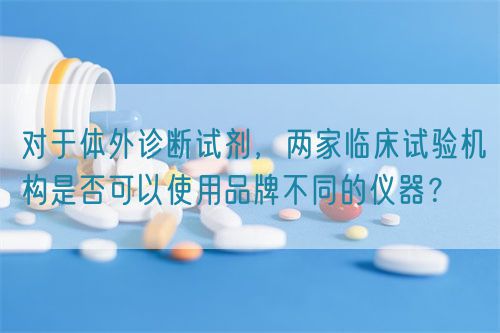 對于體外診斷試劑，兩家臨床試驗機構(gòu)是否可以使用品牌不同的儀器？(圖1)
