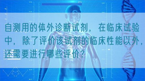 自測用的體外診斷試劑，在臨床試驗中，除了評價該試劑的臨床性能以外，還需要進行哪些評價？(圖1)
