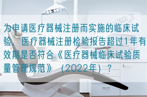 為申請醫(yī)療器械注冊而實施的臨床試驗，醫(yī)療器械注冊檢驗報告超過1年有效期是否符合《醫(yī)療器械臨床試驗質(zhì)量管理規(guī)范》（2022年）？(圖1)