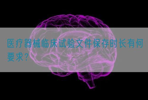 醫(yī)療器械臨床試驗文件保存時長有何要求？(圖1)