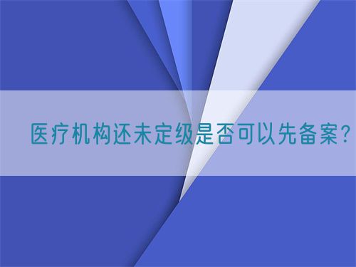 ?醫(yī)療機(jī)構(gòu)還未定級是否可以先備案？(圖1)