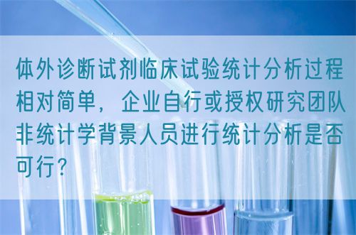 體外診斷試劑臨床試驗(yàn)統(tǒng)計(jì)分析過程相對簡單，企業(yè)自行或授權(quán)研究團(tuán)隊(duì)非統(tǒng)計(jì)學(xué)背景人員進(jìn)行統(tǒng)計(jì)分析是否可行？(圖1)