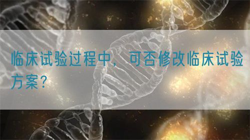臨床試驗(yàn)過程中，可否修改臨床試驗(yàn)方案？(圖1)