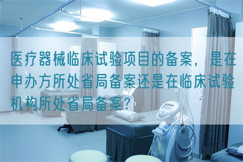 醫(yī)療器械臨床試驗項目的備案，是在申辦方所處省局備案還是在臨床試驗機構(gòu)所處省局備案？(圖1)