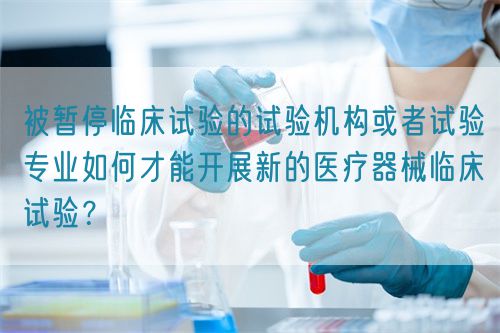 被暫停臨床試驗的試驗機構(gòu)或者試驗專業(yè)如何才能開展新的醫(yī)療器械臨床試驗？(圖1)