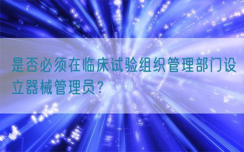 是否必須在臨床試驗(yàn)組織管理部門(mén)設(shè)立器械管理員？(圖1)