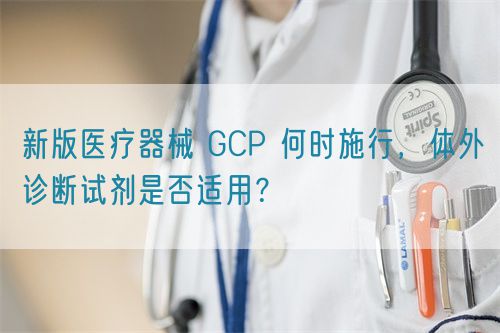 新版醫(yī)療器械 GCP 何時(shí)施行，體外診斷試劑是否適用？(圖1)
