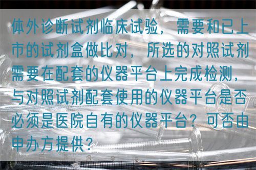 體外診斷試劑臨床試驗(yàn)，需要和已上市的試劑盒做比對(duì)，所選的對(duì)照試劑需要在配套的儀器平臺(tái)上完成檢測(cè)，與對(duì)照試劑配套使用的儀器平臺(tái)是否必須是醫(yī)院自有的儀器平臺(tái)？可否由申辦方提供？(圖1)
