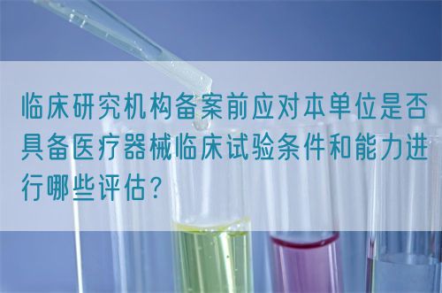 臨床研究機(jī)構(gòu)備案前應(yīng)對(duì)本單位是否具備醫(yī)療器械臨床試驗(yàn)條件和能力進(jìn)行哪些評(píng)估？(圖1)