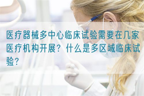醫(yī)療器械多中心臨床試驗需要在幾家醫(yī)療機構(gòu)開展？什么是多區(qū)域臨床試驗？(圖1)