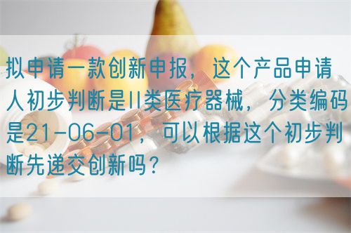 擬申請(qǐng)一款創(chuàng)新申報(bào)，這個(gè)產(chǎn)品申請(qǐng)人初步判斷是II類(lèi)醫(yī)療器械，分類(lèi)編碼是21-06-01，可以根據(jù)這個(gè)初步判斷先遞交創(chuàng)新嗎？(圖1)