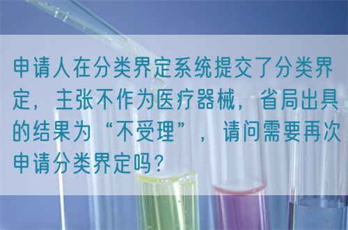 申請(qǐng)人在分類界定系統(tǒng)提交了分類界定，主張不作為醫(yī)療器械，省局出具的結(jié)果為“不受理”，請(qǐng)問(wèn)需要再次申請(qǐng)分類界定嗎？(圖1)