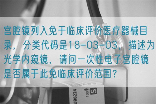 宮腔鏡列入免于臨床評價醫(yī)療器械目錄，分類代碼是18-03-03，描述為光學(xué)內(nèi)窺鏡，請問一次性電子宮腔鏡是否屬于此免臨床評價范圍？(圖1)