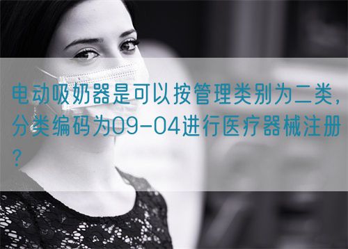 電動吸奶器是可以按管理類別為二類，分類編碼為09-04進(jìn)行醫(yī)療器械注冊？(圖1)