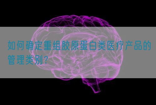 如何確定重組膠原蛋白類醫(yī)療產(chǎn)品的管理類別？(圖1)