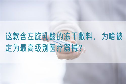 這款含左旋乳酸的凍干敷料，為啥被定為最高級(jí)別醫(yī)療器械？(圖1)