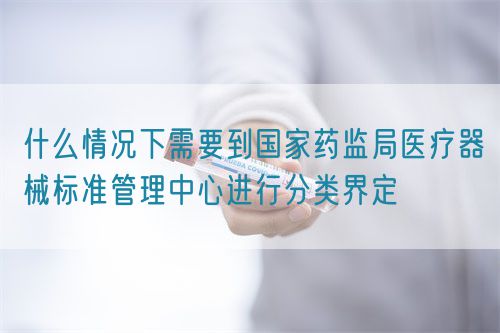 什么情況下需要到國家藥監(jiān)局醫(yī)療器械標(biāo)準(zhǔn)管理中心進行分類界定(圖1)