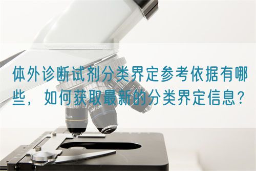 體外診斷試劑分類界定參考依據(jù)有哪些，如何獲取最新的分類界定信息？(圖1)