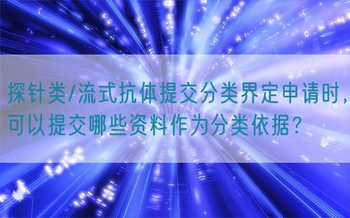 探針類/流式抗體提交分類界定申請時，可以提交哪些資料作為分類依據(jù)？(圖1)