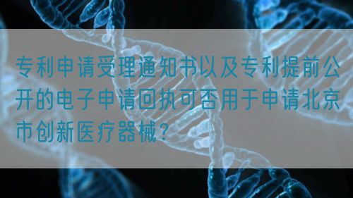 專利申請受理通知書以及專利提前公開的電子申請回執(zhí)可否用于申請北京市創(chuàng)新醫(yī)療器械？(圖1)
