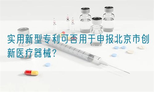 實(shí)用新型專(zhuān)利可否用于申報(bào)北京市創(chuàng)新醫(yī)療器械？(圖1)