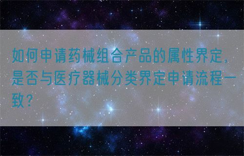 如何申請藥械組合產(chǎn)品的屬性界定，是否與醫(yī)療器械分類界定申請流程一致？(圖1)