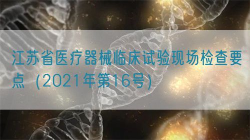 江蘇省醫(yī)療器械臨床試驗(yàn)現(xiàn)場(chǎng)檢查要點(diǎn)（2021年第16號(hào)）(圖1)