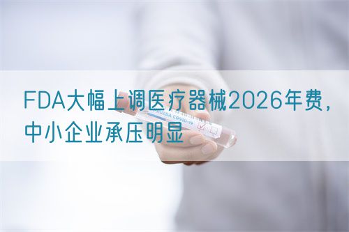 FDA大幅上調醫(yī)療器械2026年費，中小企業(yè)承壓明顯(圖1)