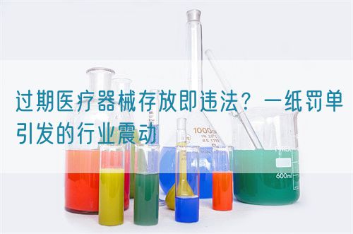 過期醫(yī)療器械存放即違法？一紙罰單引發(fā)的行業(yè)震動(圖1)
