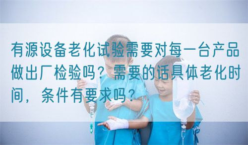 有源設(shè)備老化試驗需要對每一臺產(chǎn)品做出廠檢驗嗎？需要的話具體老化時間，條件有要求嗎？(圖1)