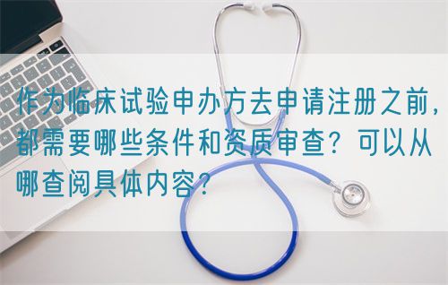 作為臨床試驗(yàn)申辦方去申請(qǐng)注冊(cè)之前，都需要哪些條件和資質(zhì)審查？可以從哪查閱具體內(nèi)容？(圖1)
