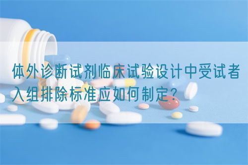 體外診斷試劑臨床試驗設(shè)計中受試者入組排除標準應(yīng)如何制定？(圖1)