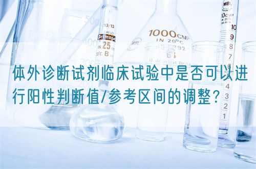 體外診斷試劑臨床試驗(yàn)中是否可以進(jìn)行陽性判斷值/參考區(qū)間的調(diào)整？(圖1)
