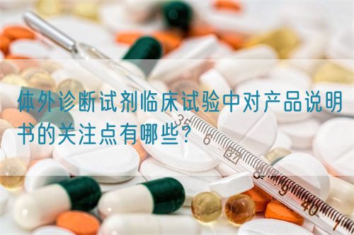體外診斷試劑臨床試驗(yàn)中對產(chǎn)品說明書的關(guān)注點(diǎn)有哪些？(圖1)