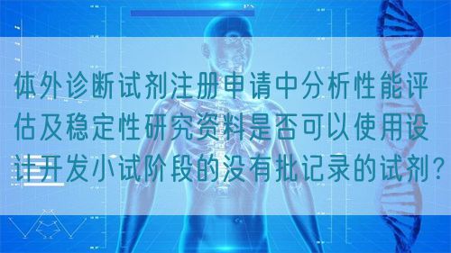 體外診斷試劑注冊申請中分析性能評估及穩(wěn)定性研究資料是否可以使用設(shè)計(jì)開發(fā)小試階段的沒有批記錄的試劑？(圖1)