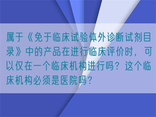 屬于《免于臨床試驗體外診斷試劑目錄》中的產(chǎn)品在進(jìn)行臨床評價時，可以僅在一個臨床機構(gòu)進(jìn)行嗎？這個臨床機構(gòu)必須是醫(yī)院嗎？(圖1)