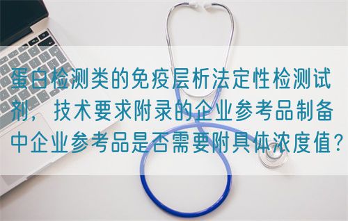 蛋白檢測類的免疫層析法定性檢測試劑，技術(shù)要求附錄的企業(yè)參考品制備中企業(yè)參考品是否需要附具體濃度值？(圖1)