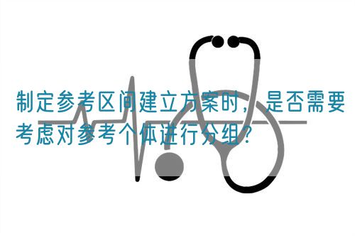 制定參考區(qū)間建立方案時(shí)，是否需要考慮對(duì)參考個(gè)體進(jìn)行分組？(圖1)