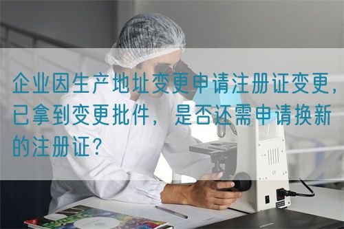 企業(yè)因生產(chǎn)地址變更申請注冊證變更，已拿到變更批件，是否還需申請換新的注冊證？(圖1)