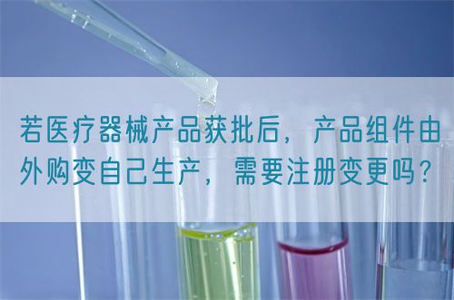 若醫(yī)療器械產(chǎn)品獲批后，產(chǎn)品組件由外購(gòu)變自己生產(chǎn)，需要注冊(cè)變更嗎？(圖1)