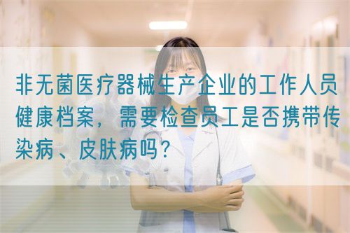 非無菌醫(yī)療器械生產(chǎn)企業(yè)的工作人員健康檔案，需要檢查員工是否攜帶傳染病、皮膚病嗎？(圖1)