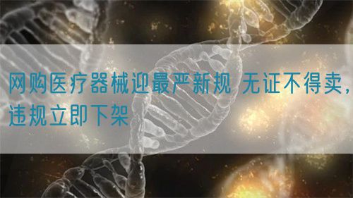 網(wǎng)購(gòu)醫(yī)療器械迎最嚴(yán)新規(guī) 無(wú)證不得賣(mài)，違規(guī)立即下架(圖1)