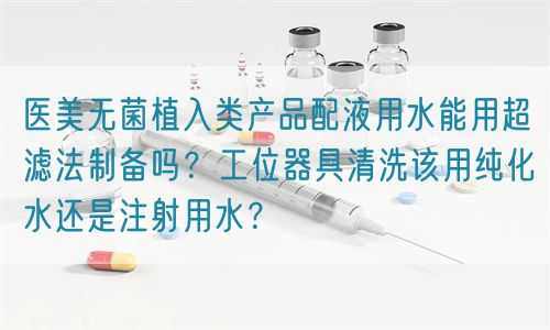 醫(yī)美無(wú)菌植入類(lèi)產(chǎn)品配液用水能用超濾法制備嗎？工位器具清洗該用純化水還是注射用水？(圖1)