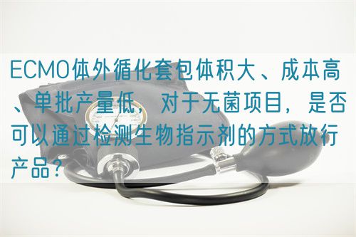 ECMO體外循化套包體積大、成本高 、單批產(chǎn)量低，對于無菌項目，是否可以通過檢測生物指示劑的方式放行產(chǎn)品？(圖1)