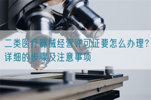 二類醫(yī)療器械經(jīng)營許可證要怎么辦理？詳細(xì)的步驟及注意事項(xiàng)(圖1)