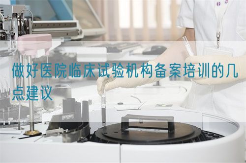 做好醫(yī)院臨床試驗(yàn)機(jī)構(gòu)備案培訓(xùn)的幾點(diǎn)建議(圖1)