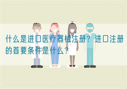什么是進口醫(yī)療器械注冊？進口注冊的首要條件是什么？(圖1)